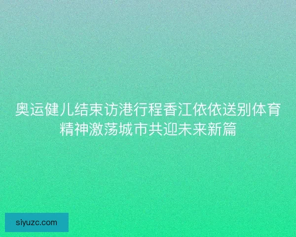 奥运健儿结束访港行程香江依依送别体育精神激荡城市共迎未来新篇
