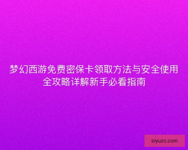 梦幻西游免费密保卡领取方法与安全使用全攻略详解新手必看指南