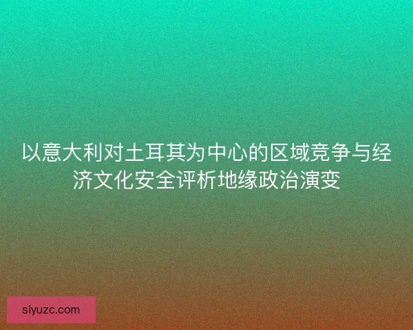 以意大利对土耳其为中心的区域竞争与经济文化安全评析地缘政治演变