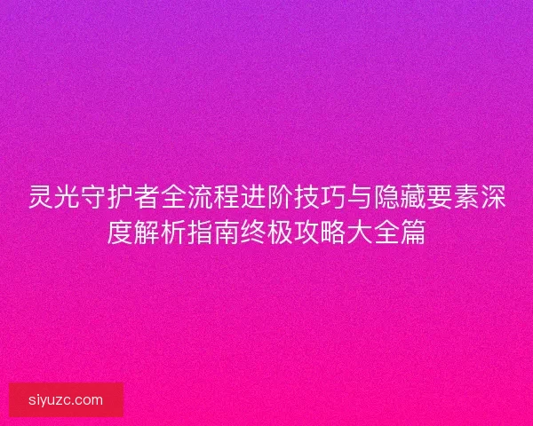 灵光守护者全流程进阶技巧与隐藏要素深度解析指南终极攻略大全篇