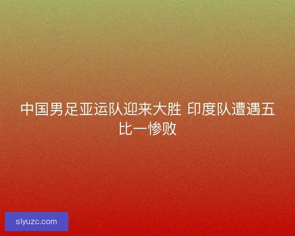 中国男足亚运队迎来大胜 印度队遭遇五比一惨败