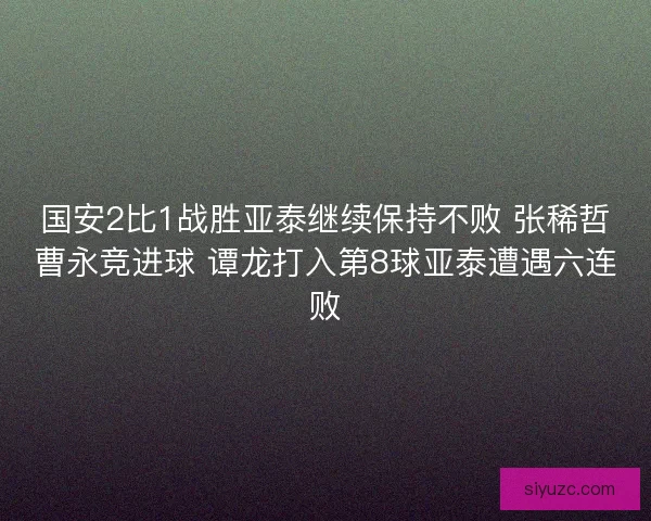 国安2比1战胜亚泰继续保持不败 张稀哲曹永竞进球 谭龙打入第8球亚泰遭遇六连败