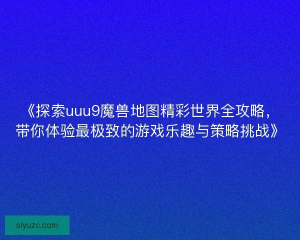 《探索uuu9魔兽地图精彩世界全攻略，带你体验最极致的游戏乐趣与策略挑战》