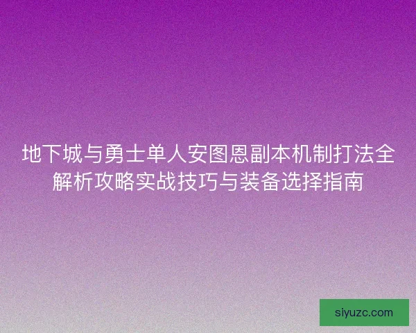 地下城与勇士单人安图恩副本机制打法全解析攻略实战技巧与装备选择指南