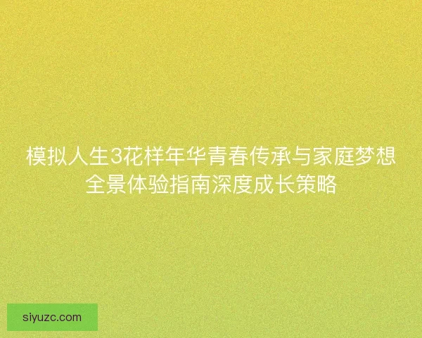 模拟人生3花样年华青春传承与家庭梦想全景体验指南深度成长策略