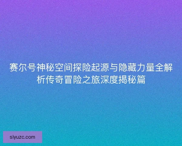 赛尔号神秘空间探险起源与隐藏力量全解析传奇冒险之旅深度揭秘篇